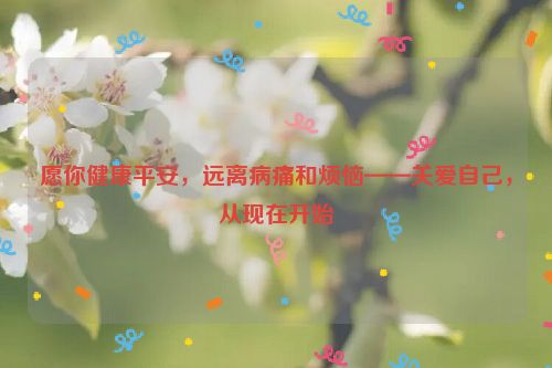 愿你健康平安，远离病痛和烦恼——关爱自己，从现在开始